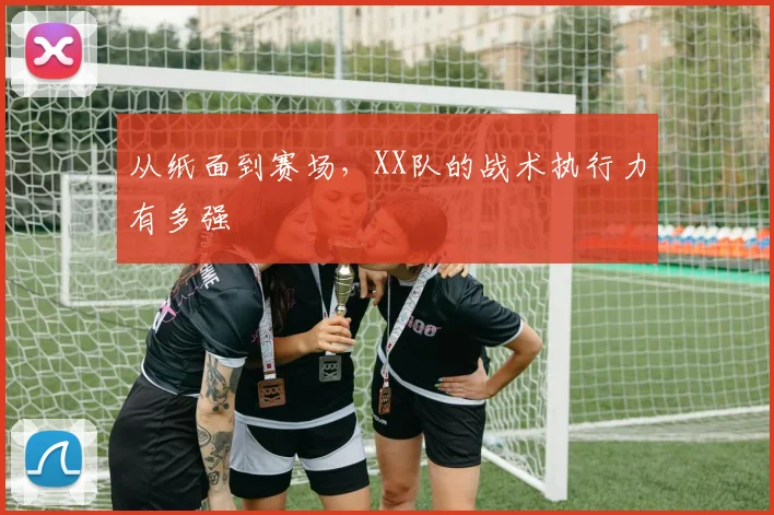 从纸面到赛场,XX队的战术执行力有多强