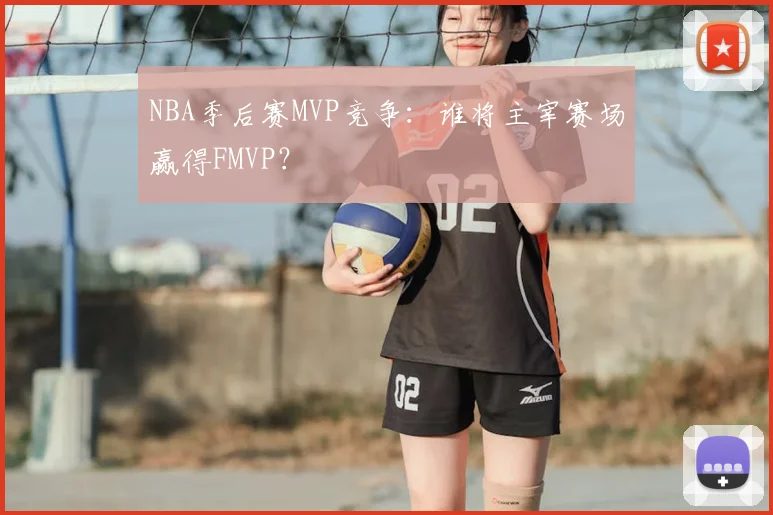NBA季后赛MVP竞争：谁将主宰赛场赢得FMVP？