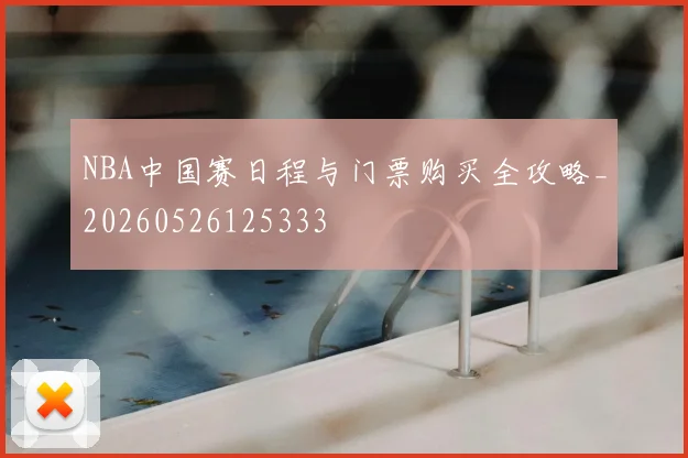 NBA中国赛日程与门票购买全攻略_20260526125333