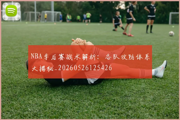 NBA季后赛战术解析:各队攻防体系大揭秘_20260526125426