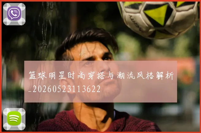 篮球明星时尚穿搭与潮流风格解析_20260523113622
