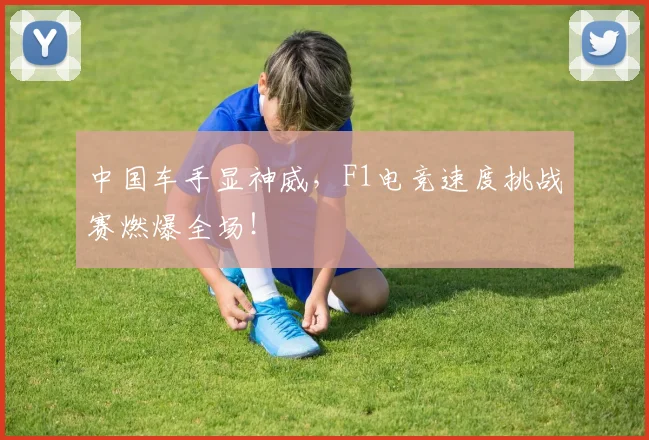 中国车手显神威，F1电竞速度挑战赛燃爆全场！