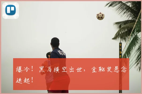 爆冷!黑马横空出世,金靴奖悬念迭起!