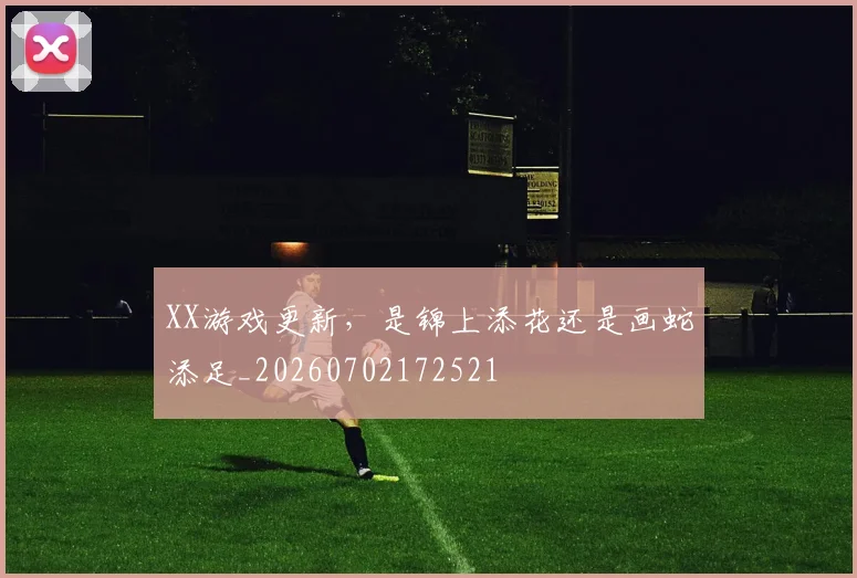 XX游戏更新,是锦上添花还是画蛇添足_20260702172521