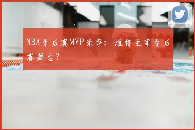 NBA季后赛MVP竞争:谁将主宰季后赛舞台?