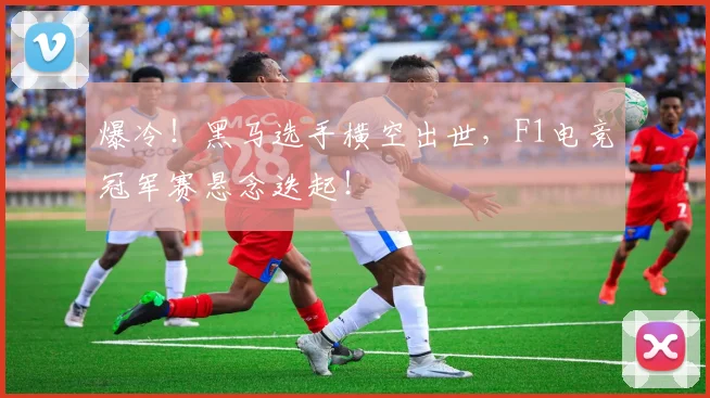 爆冷!黑马选手横空出世,F1电竞冠军赛悬念迭起!