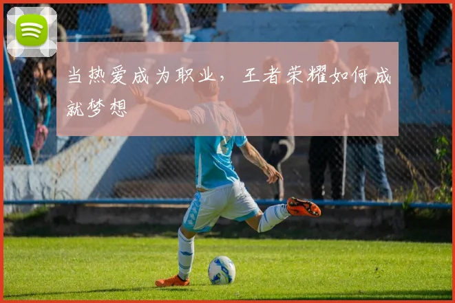 当热爱成为职业,王者荣耀如何成就梦想