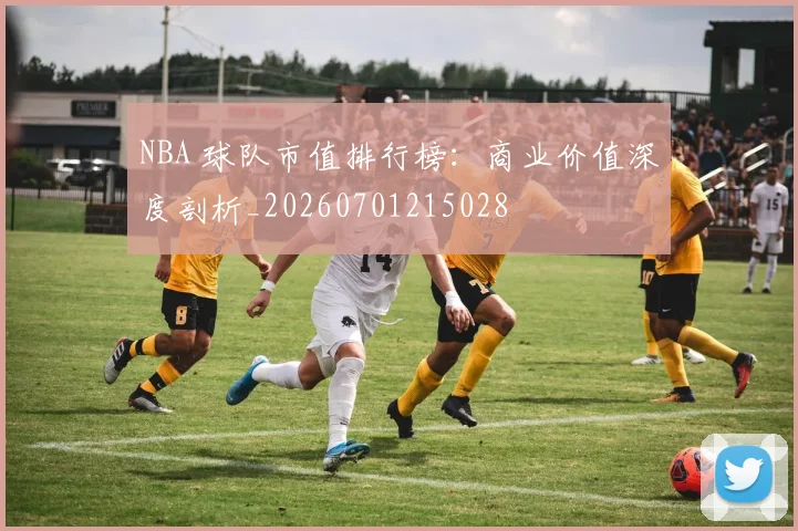 NBA 球队市值排行榜:商业价值深度剖析_20260701215028