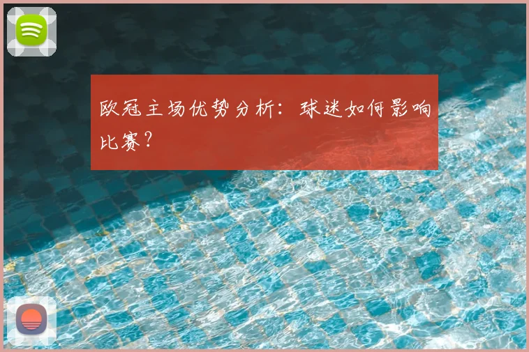欧冠主场优势分析:球迷如何影响比赛?