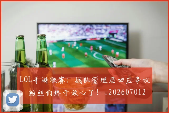 LOL手游联赛：战队管理层回应争议，粉丝们终于放心了！_20260701214652