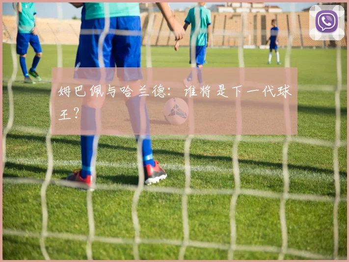 姆巴佩与哈兰德：谁将是下一代球王？