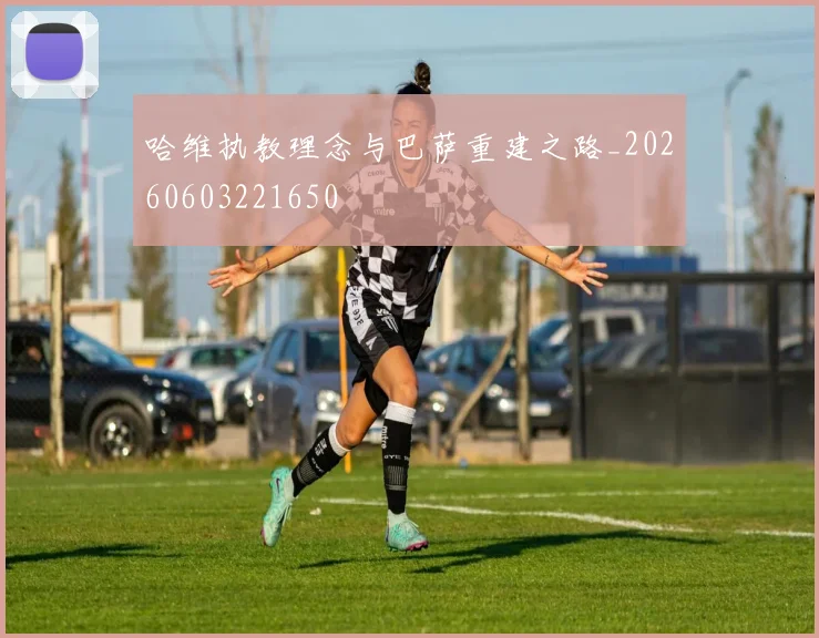 哈维执教理念与巴萨重建之路_20260603221650