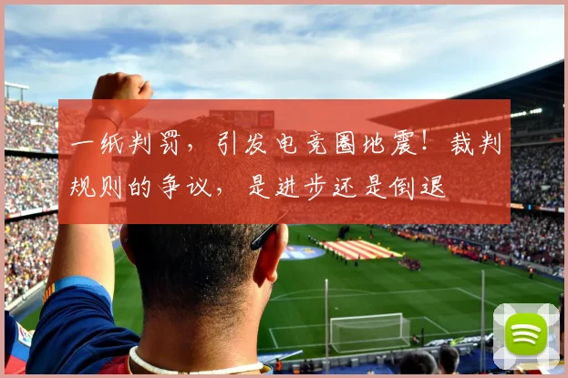 一纸判罚,引发电竞圈地震!裁判规则的争议,是进步还是倒退
