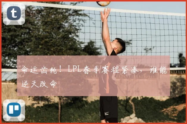 命运齿轮!LPL春季赛程紧凑,谁能逆天改命