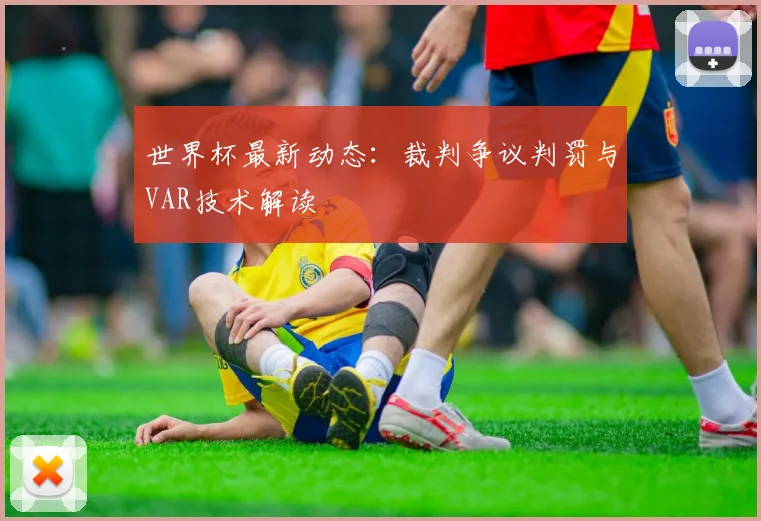 世界杯最新动态:裁判争议判罚与VAR技术解读