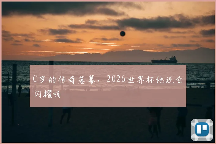 C罗的传奇落幕,2026世界杯他还会闪耀吗